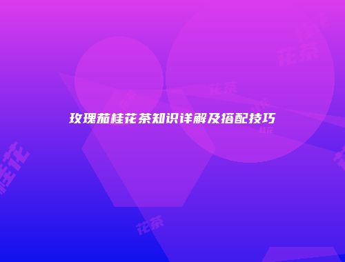 玫瑰茄桂花茶知识详解及搭配技巧
