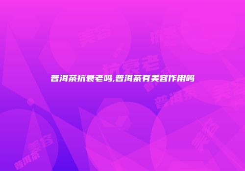 普洱茶抗衰老吗,普洱茶有美容作用吗