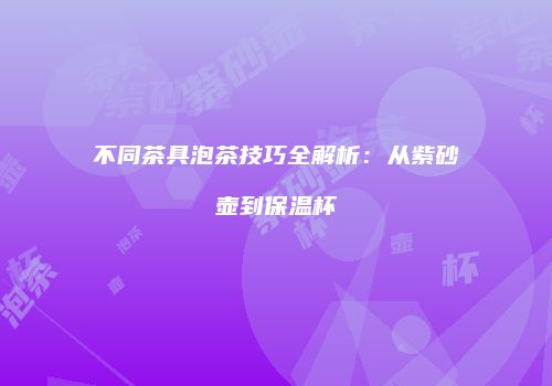 不同茶具泡茶技巧全解析：从紫砂壶到保温杯
