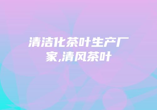 清洁化茶叶生产厂家,清风茶叶