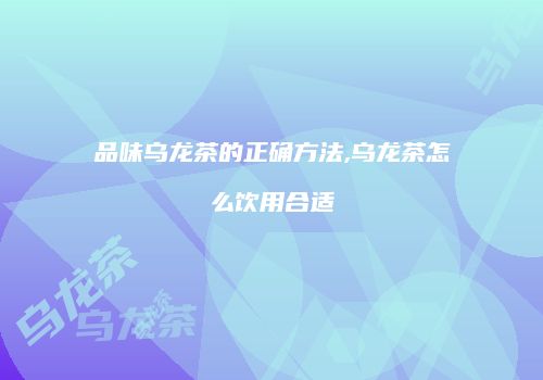 品味乌龙茶的正确方法,乌龙茶怎么饮用合适