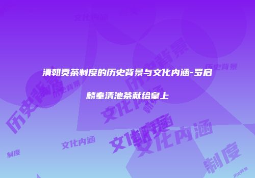 清朝贡茶制度的历史背景与文化内涵-罗启麟奉清池茶献给皇上