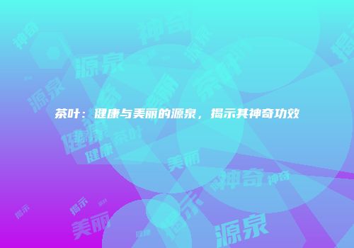 茶叶：健康与美丽的源泉，揭示其神奇功效