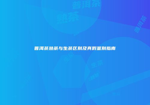 普洱茶熟茶与生茶区别及真假鉴别指南