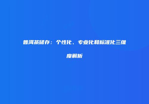 普洱茶储存：个性化、专业化和标准化三维度解析