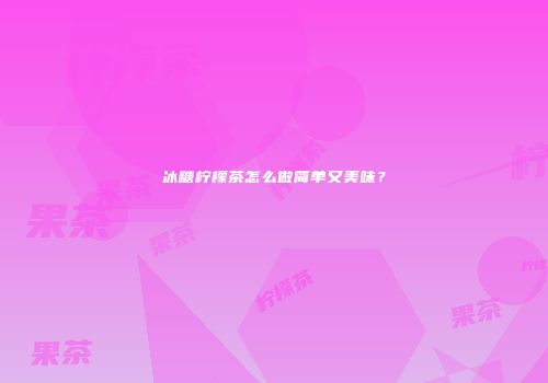 冰糖柠檬茶怎么做简单又美味？