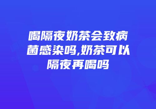 喝隔夜奶茶会致病菌感染吗,奶茶可以隔夜再喝吗