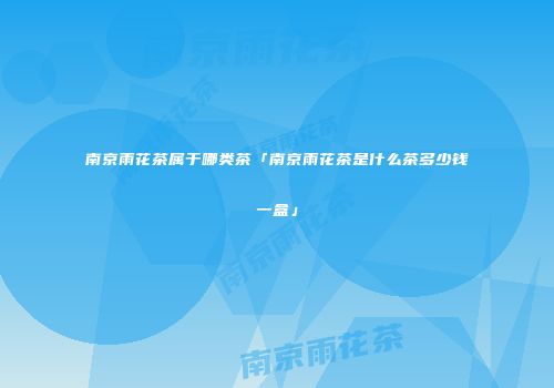 南京雨花茶属于哪类茶「南京雨花茶是什么茶多少钱一盒」