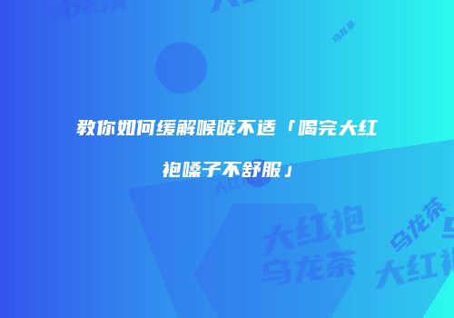 教你如何缓解喉咙不适「喝完大红袍嗓子不舒服」