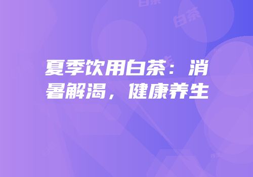 夏季饮用白茶：消暑解渴，健康养生