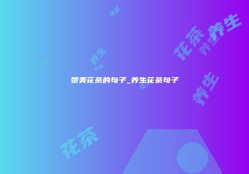 赞美花茶的句子_养生花茶句子