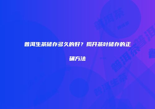 普洱生茶储存多久的好？揭开茶叶储存的正确方法