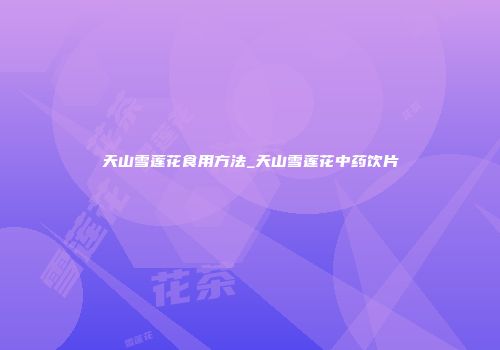 天山雪莲花食用方法_天山雪莲花中药饮片