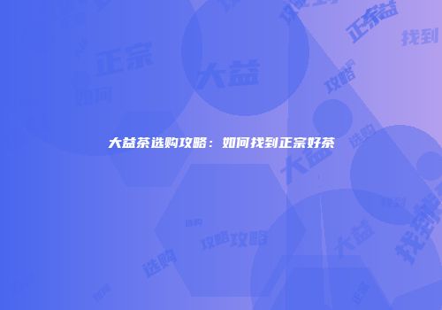 大益茶选购攻略：如何找到正宗好茶