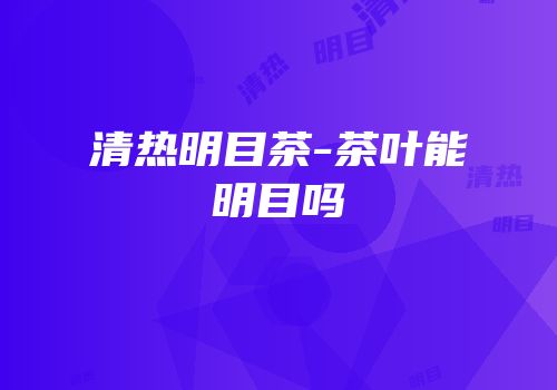 清热明目茶-茶叶能明目吗