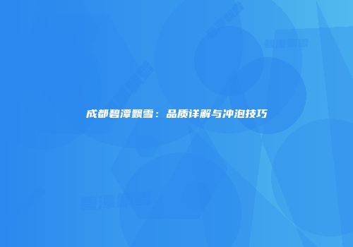 成都碧潭飘雪：品质详解与冲泡技巧