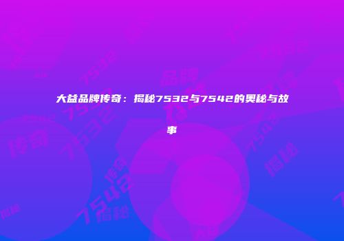 大益品牌传奇：揭秘7532与7542的奥秘与故事