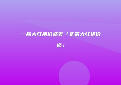 一品大红袍价格表「正宗大红袍价格」