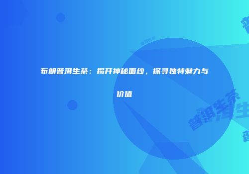 布朗普洱生茶：揭开神秘面纱，探寻独特魅力与价值