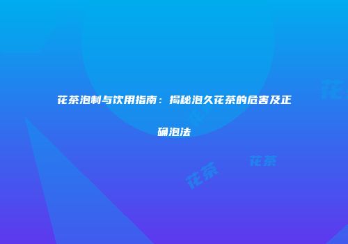花茶泡制与饮用指南：揭秘泡久花茶的危害及正确泡法