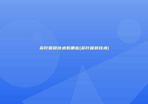 茶叶保鲜技术有哪些(茶叶保鲜技术)
