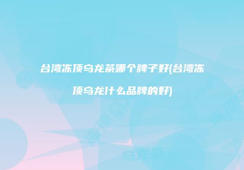 台湾冻顶乌龙茶哪个牌子好(台湾冻顶乌龙什么品牌的好)