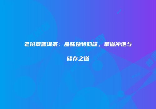 老班章普洱茶：品味独特韵味，掌握冲泡与储存之道