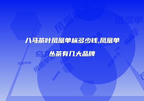 八马茶叶凤凰单枞多少钱,凤凰单丛茶有几大品牌