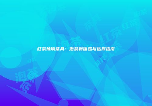 红茶玻璃茶具：泡茶新体验与选择指南