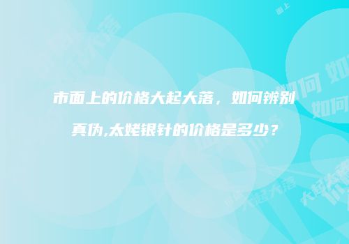 市面上的价格大起大落，如何辨别真伪,太姥银针的价格是多少？
