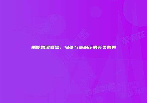 揭秘碧潭飘雪：绿茶与茉莉花的完美邂逅