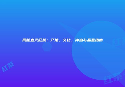 揭秘宜兴红茶：产地、文化、冲泡与品鉴指南