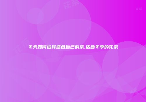 冬天如何选择适合自己的茶,适合冬季的花茶