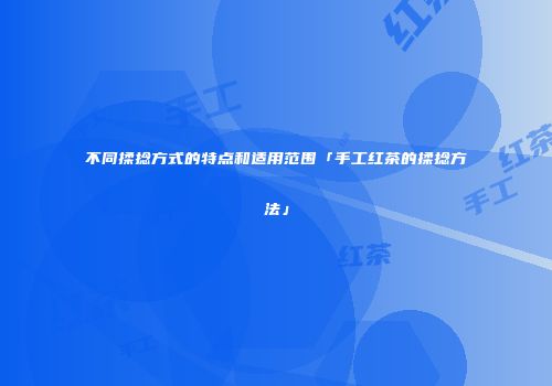 不同揉捻方式的特点和适用范围「手工红茶的揉捻方法」