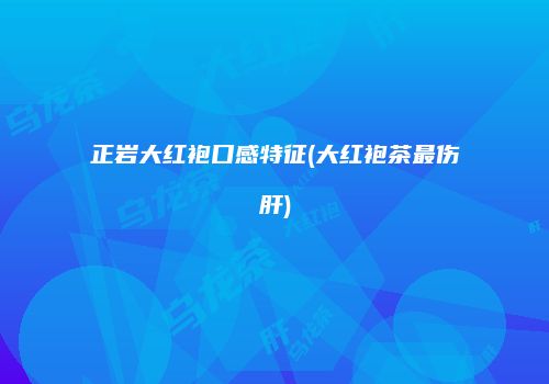 正岩大红袍口感特征(大红袍茶最伤肝)