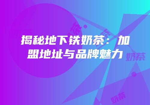 揭秘地下铁奶茶：加盟地址与品牌魅力