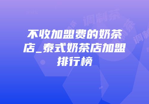 不收加盟费的奶茶店_泰式奶茶店加盟排行榜