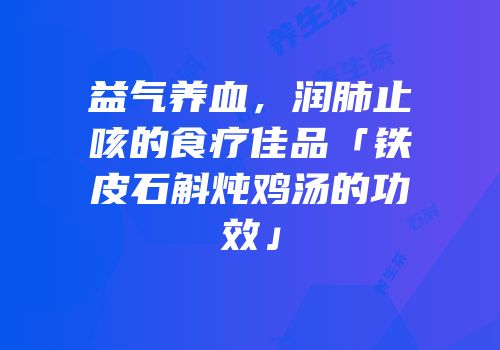 益气养血，润肺止咳的食疗佳品「铁皮石斛炖鸡汤的功效」