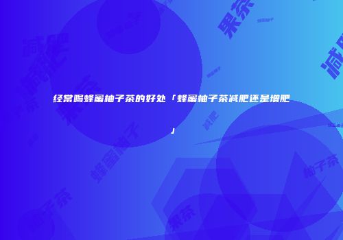经常喝蜂蜜柚子茶的好处「蜂蜜柚子茶减肥还是增肥」