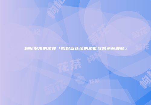 枸杞泡水的功效「枸杞菊花茶的功能与禁忌有哪些」