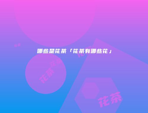哪些是花茶「花茶有哪些花」