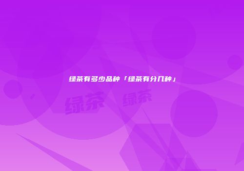 绿茶有多少品种「绿茶有分几种」