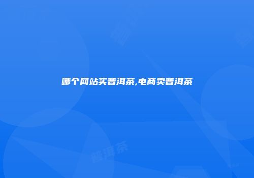 哪个网站买普洱茶,电商卖普洱茶