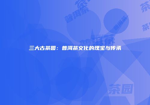 三大古茶园：普洱茶文化的瑰宝与传承
