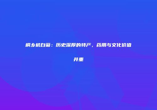 桐乡杭白菊：历史深厚的特产，药用与文化价值并重