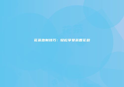 花茶泡制技巧：轻松享受茶香花韵