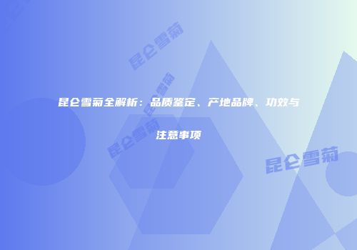 昆仑雪菊全解析：品质鉴定、产地品牌、功效与注意事项
