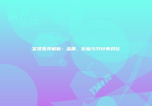 宝顶雪芽解析：品质、价格与竹叶青对比