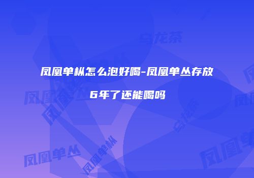 凤凰单枞怎么泡好喝-凤凰单丛存放6年了还能喝吗