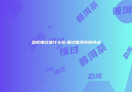 勐库懂过是什么茶,懂过普洱茶的特点